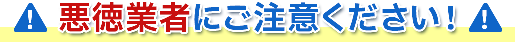 悪徳業者にご注意ください！