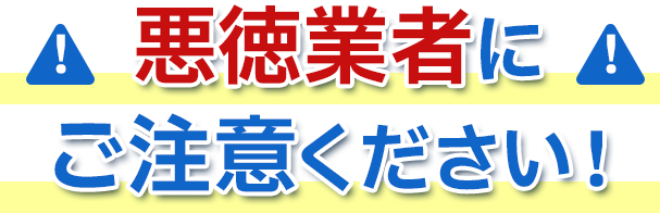 悪徳業者にご注意ください！